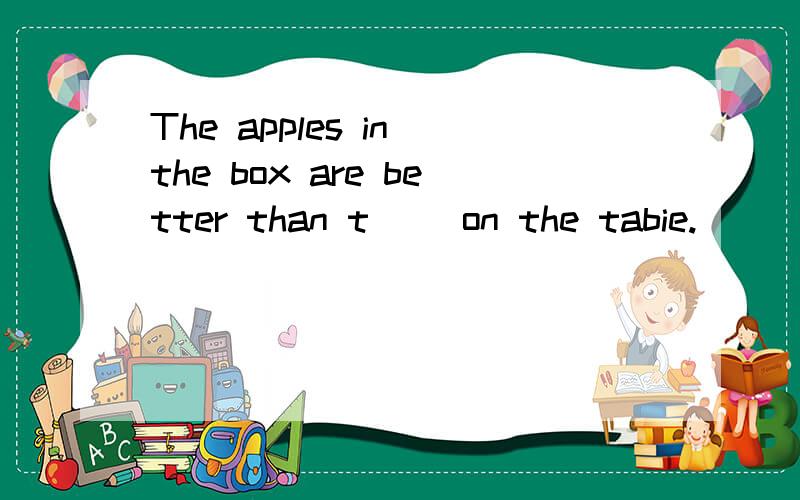 The apples in the box are better than t() on the tabie.