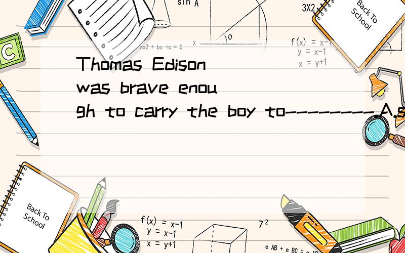 Thomas Edison was brave enough to carry the boy to--------.A.safe B.safety C.save 为什么