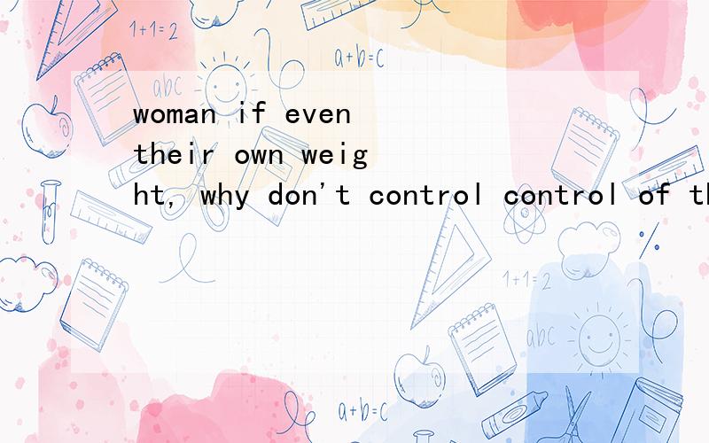 woman if even their own weight, why don't control control of their life...的中文意思