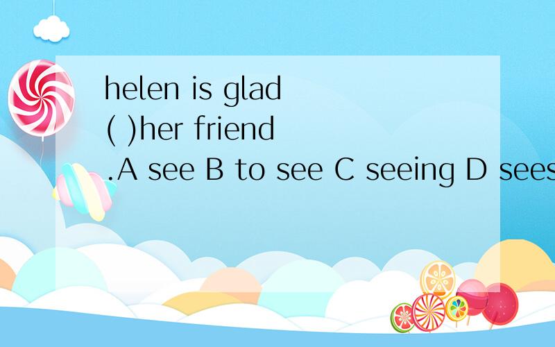 helen is glad ( )her friend .A see B to see C seeing D sees