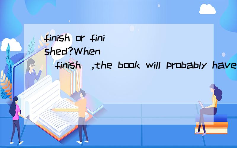 finish or finished?When ____(finish),the book will probably have 500 pages.为什么不是it finish 而是 finished