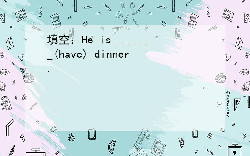 填空：He is ______(have) dinner.