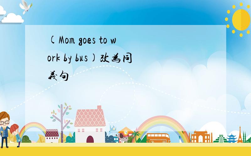 (Mom goes to work by bus)改为同义句
