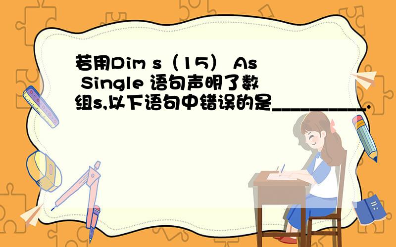 若用Dim s（15） As Single 语句声明了数组s,以下语句中错误的是__________.