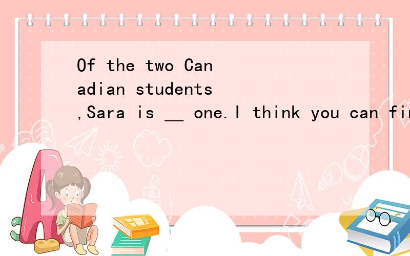 Of the two Canadian students,Sara is __ one.I think you can find her easily.从下列选项中进行选择并说出理由.a .taller b.the taller c.tallest d.the tallest