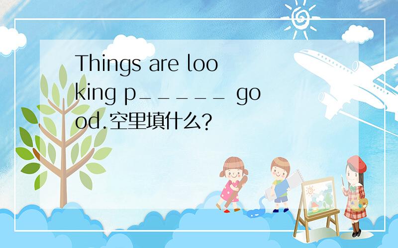 Things are looking p_____ good.空里填什么?