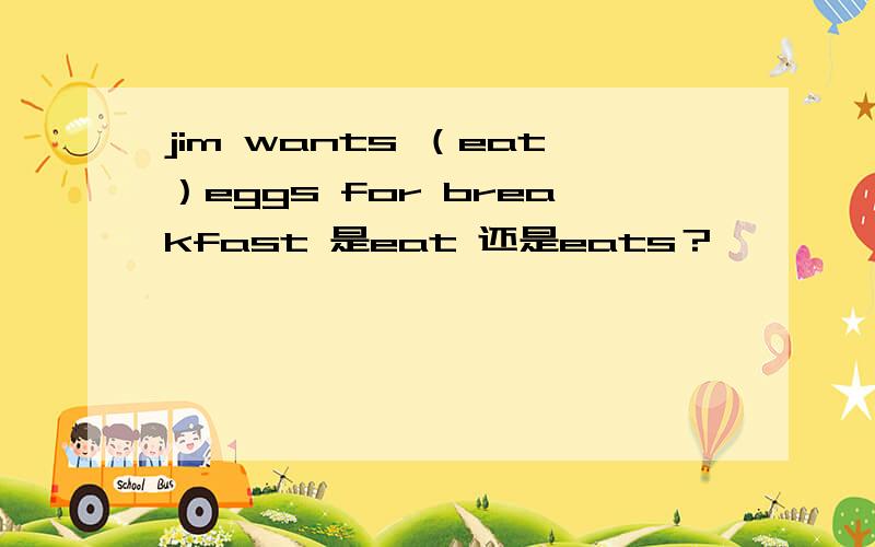 jim wants （eat）eggs for breakfast 是eat 还是eats？