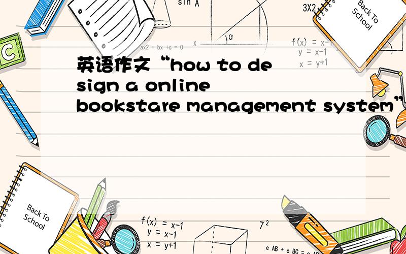 英语作文“how to design a online bookstare management system”500字这个难度有点大,