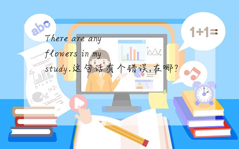 There are any flowers in my study.这句话有个错误,在哪?