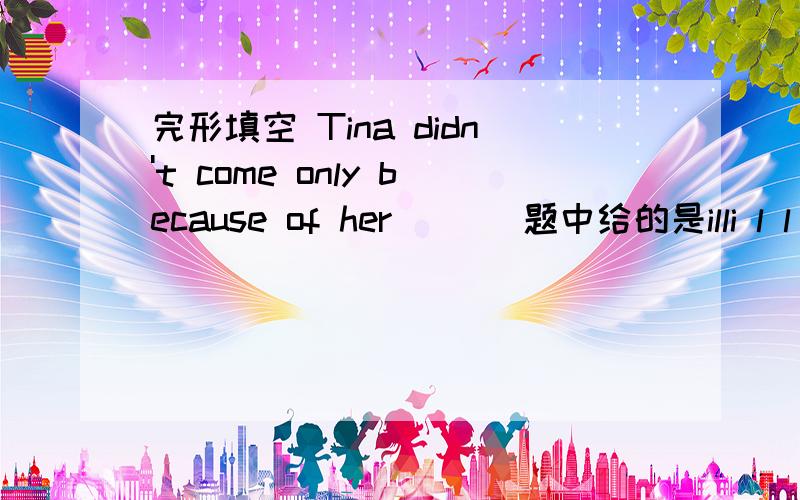 完形填空 Tina didn't come only because of her ( ) 题中给的是illi l l