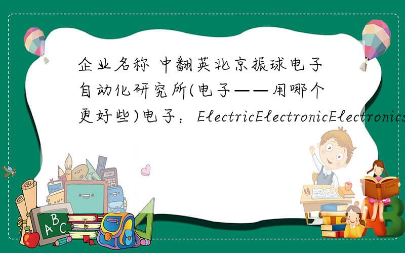 企业名称 中翻英北京振球电子自动化研究所(电子——用哪个更好些)电子：ElectricElectronicElectronics