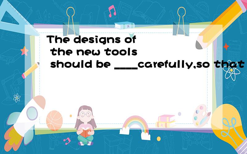 The designs of the new tools should be ____carefully,so that we can pick out the one which suits our job.A：examined B：tried C：experiment D：tested