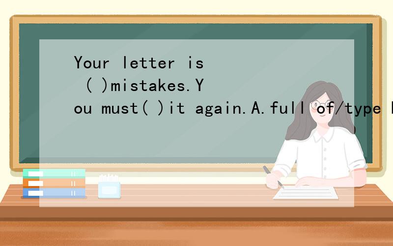 Your letter is ( )mistakes.You must( )it again.A.full of/type B.full with/makeC.full of/be type D.full in/do到底是什么啊``？怎么又是A又是D的！多点人回答啊