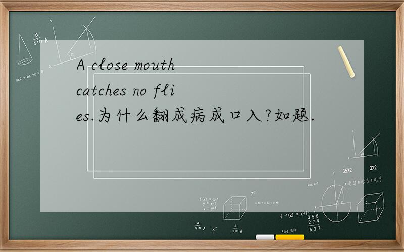 A close mouth catches no flies.为什么翻成病成口入?如题.