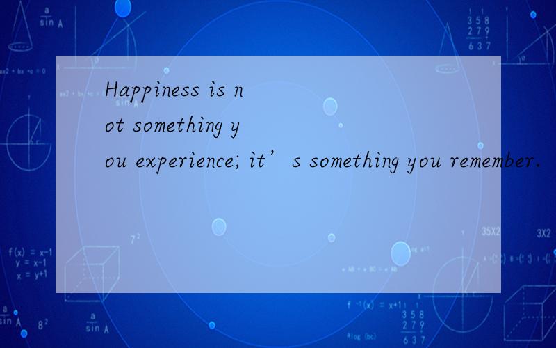 Happiness is not something you experience; it’s something you remember.