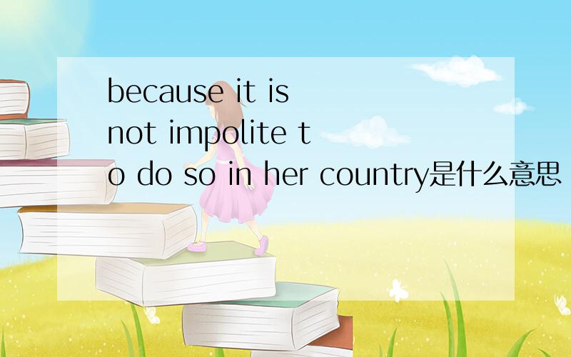 because it is not impolite to do so in her country是什么意思