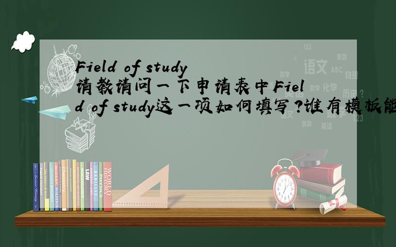 Field of study请教请问一下申请表中Field of study这一项如何填写?谁有模板能提供吗?