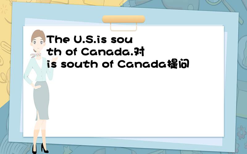 The U.S.is south of Canada.对is south of Canada提问