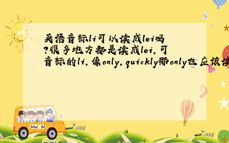 英语音标li可以读成lei吗?很多地方都是读成lei,可音标的li,像only,quickly那only也应该读「