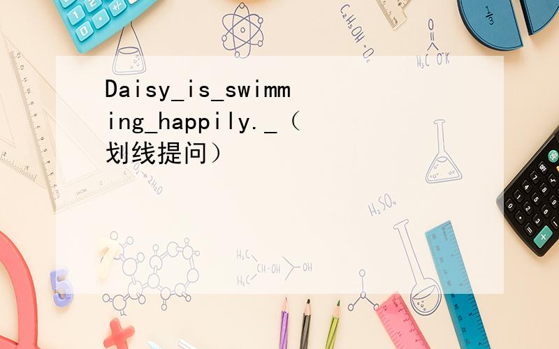Daisy_is_swimming_happily._（划线提问）
