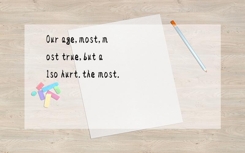 Our age,most,most true,but also hurt.the most.