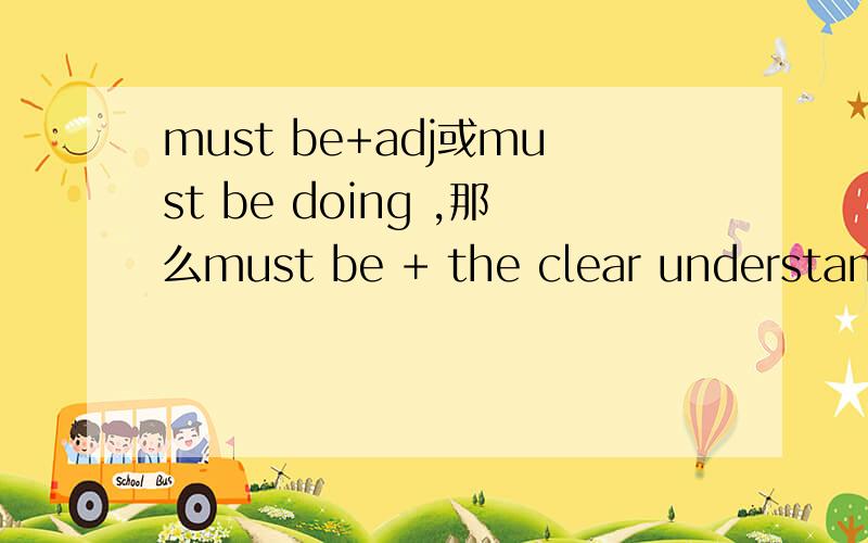 must be+adj或must be doing ,那么must be + the clear understanding of your purpose可以吗?a basic principle in business english must be the clear understanding of your purpose in writing anything 的宾语