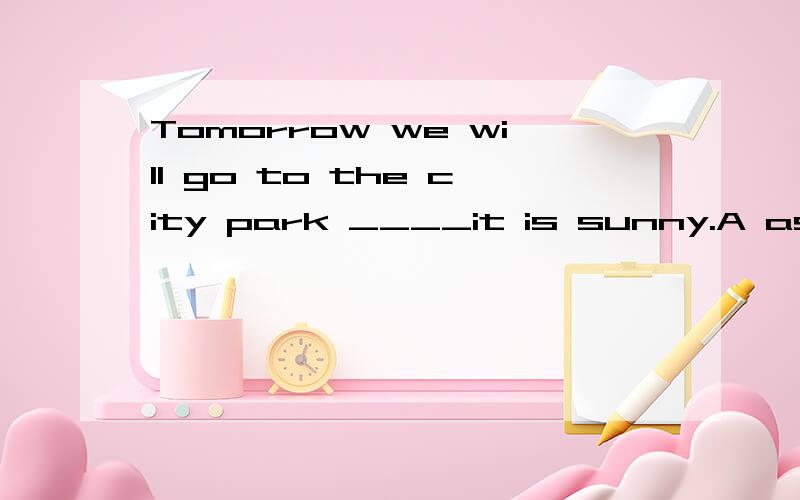 Tomorrow we will go to the city park ____it is sunny.A as soon as Bwhen C if D as 理由