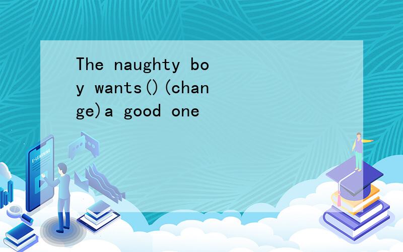The naughty boy wants()(change)a good one
