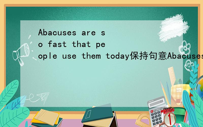 Abacuses are so fast that people use them today保持句意Abacuses are —— —— —— people to use today