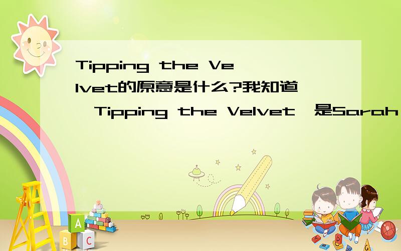 Tipping the Velvet的原意是什么?我知道《Tipping the Velvet》是Sarah Waters的处女作,中文名是《轻舔丝绒 》,后来还被BBC翻拍成了一部名叫《南茜的情史》的三集迷你短剧.最近在看这书,也在学英语,vel