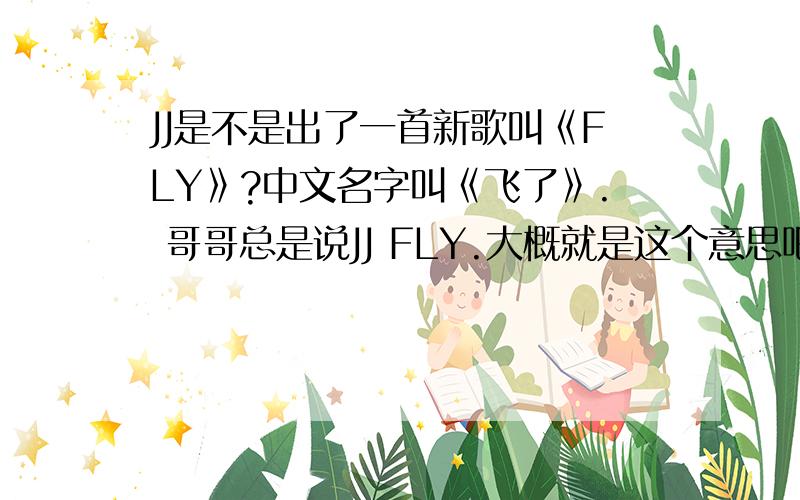 JJ是不是出了一首新歌叫《FLY》?中文名字叫《飞了》. 哥哥总是说JJ FLY.大概就是这个意思吧.