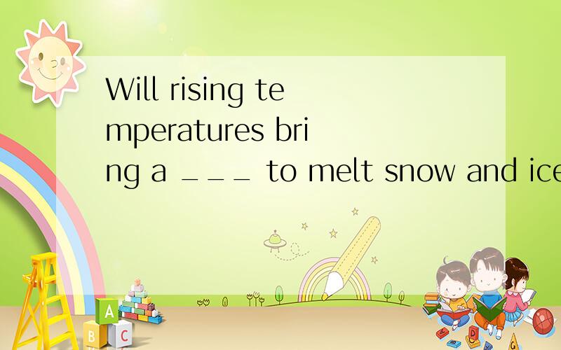 Will rising temperatures bring a ___ to melt snow and ice?选项:a、climate b、 spell c、 term d、 vaWill rising temperatures bring a ___ to melt snow and ice?a、climate b、 spell c、 term d、 vacation
