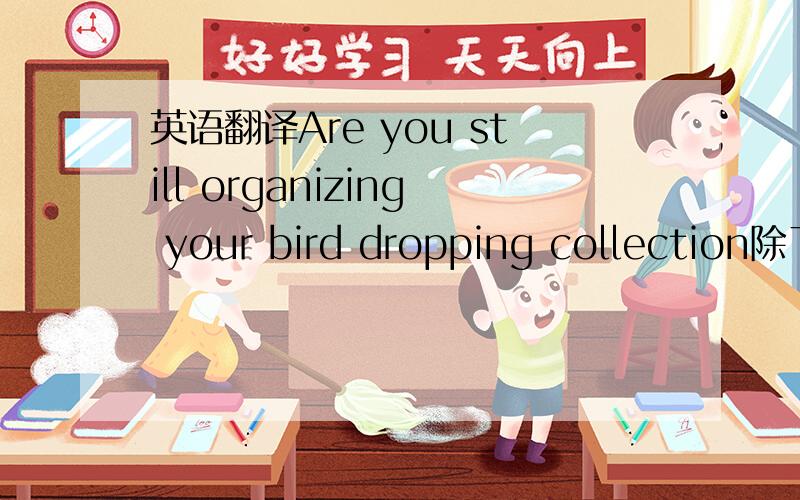 英语翻译Are you still organizing your bird dropping collection除了“您是否还组织您的禽流下降收集”