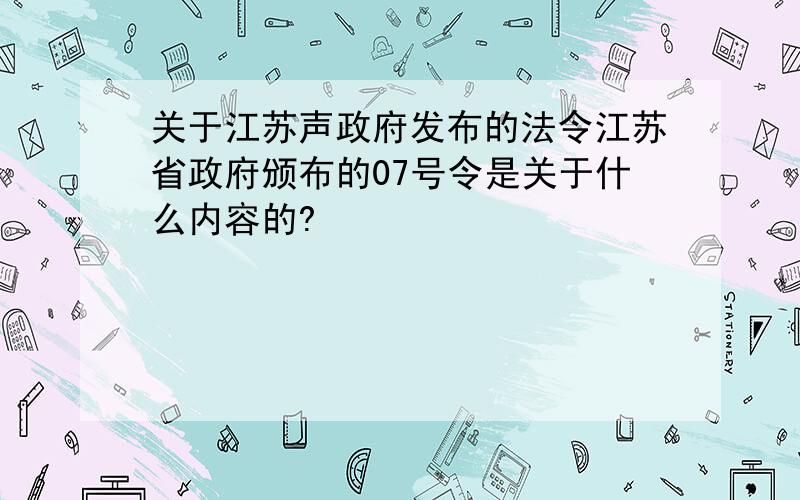 关于江苏声政府发布的法令江苏省政府颁布的07号令是关于什么内容的?