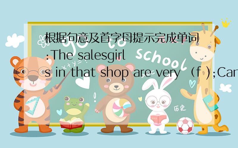 根据句意及首字母提示完成单词:The salesgirls in that shop are very （f );Can you tell me some (f )stories now?（两题都是以f为开头的单词~）