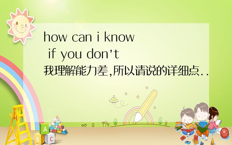 how can i know if you don't 我理解能力差,所以请说的详细点..