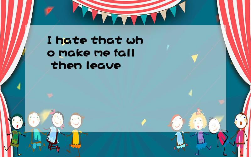 I hate that who make me fall then leave