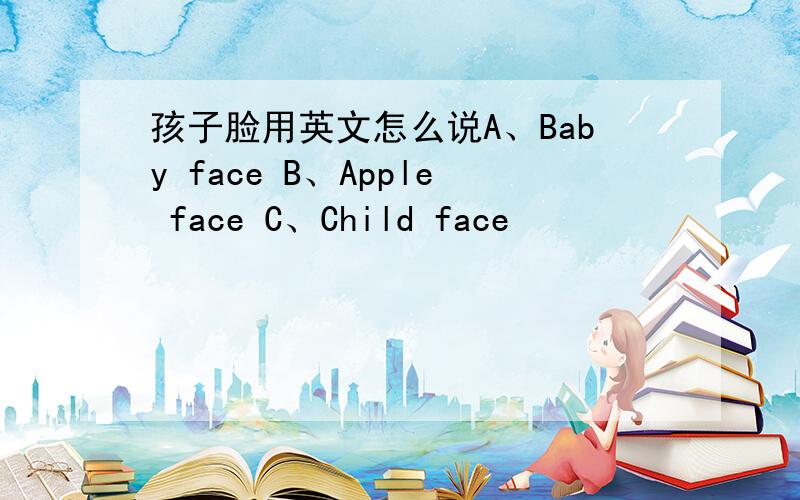 孩子脸用英文怎么说A、Baby face B、Apple face C、Child face