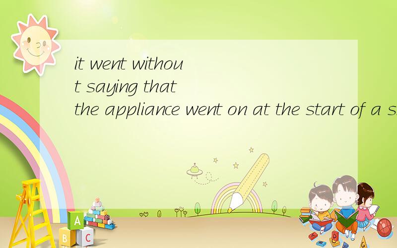 it went without saying that the appliance went on at the start of a show,then off again at the end.求翻译