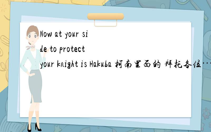 Now at your side to protect your knight is Hakuba 柯南里面的 拜托各位····全部是：Now at your side to protect your knight is Hakuba Saguru,right?Do you want to see his blood through your heart?Blessing you in the black blood.
