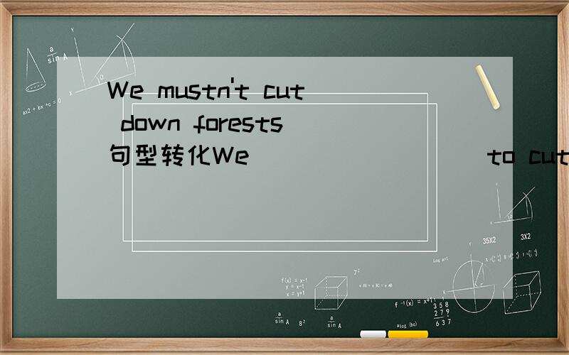 We mustn't cut down forests 句型转化We ____ ____to cut down forests