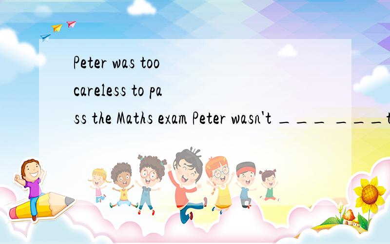 Peter was too careless to pass the Maths exam Peter wasn't ___ ___to pass the examAt last the firemen put out the fire.At last the firemen ____the fire ___ ___.The members of the Music Club ____(practise)hard before the singing competition started,