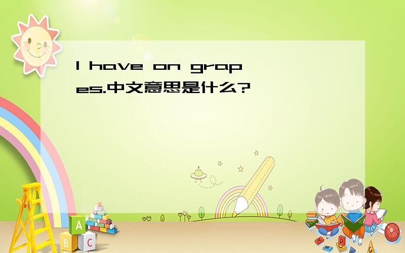 I have on grapes.中文意思是什么?