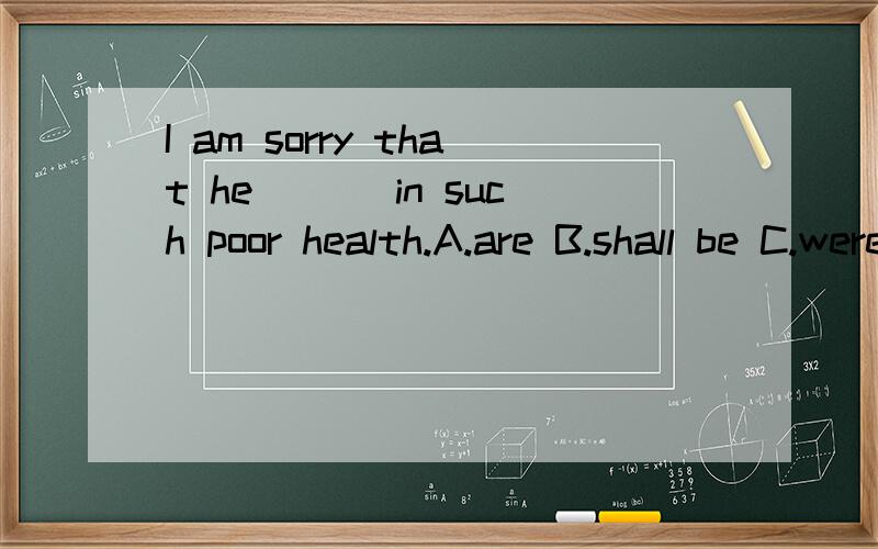 I am sorry that he ___in such poor health.A.are B.shall be C.were D.should be这个题怎么选啊?