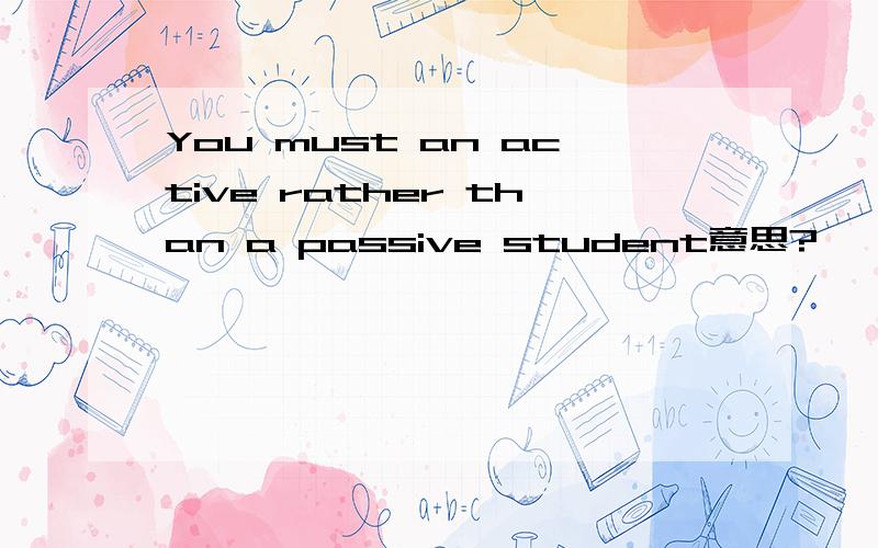 You must an active rather than a passive student意思?
