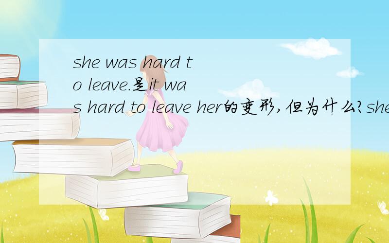 she was hard to leave.是it was hard to leave her的变形,但为什么?she was hard to leave 我翻译为“她很难离开”，答案是离开她很难，为什么she 是 leave 的宾语，句子又不是被动语态？