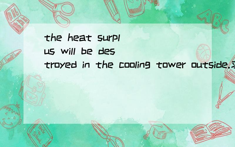 the heat surplus will be destroyed in the cooling tower outside.求这句话翻译