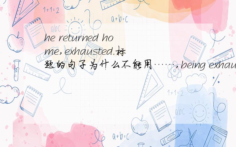 he returned home,exhausted.标题的句子为什么不能用……,being exhausted