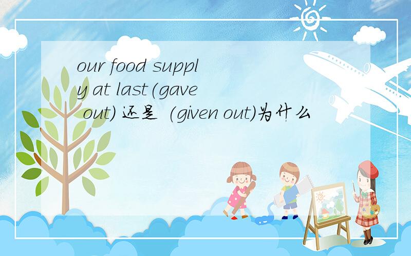 our food supply at last(gave out) 还是 (given out)为什么
