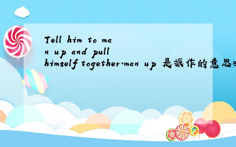 Tell him to man up and pull himself together.man up 是振作的意思吗?pull himself together意思?